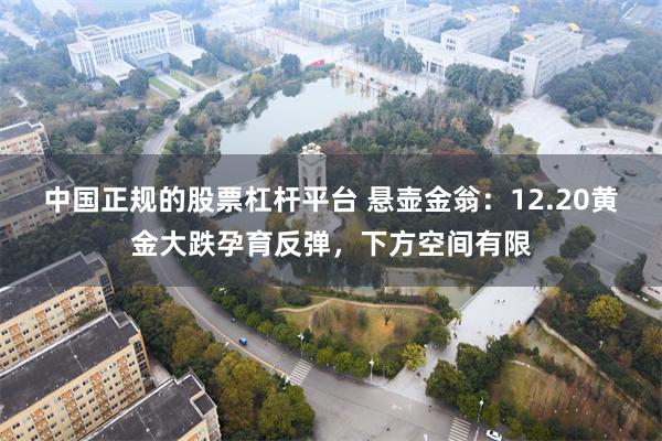 中国正规的股票杠杆平台 悬壶金翁：12.20黄金大跌孕育反弹，下方空间有限