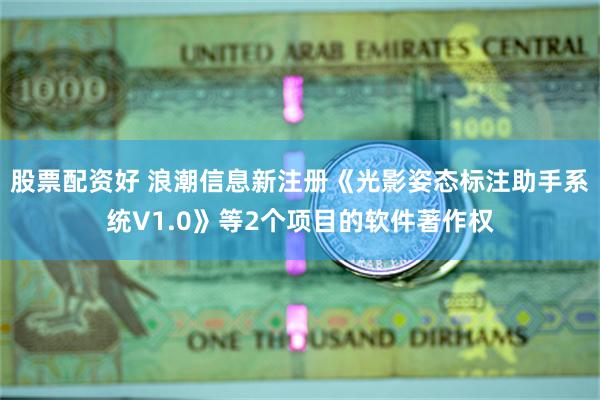 股票配资好 浪潮信息新注册《光影姿态标注助手系统V1.0》等2个项目的软件著作权