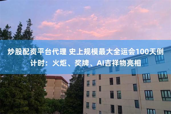 炒股配资平台代理 史上规模最大全运会100天倒计时：火炬、奖牌、AI吉祥物亮相