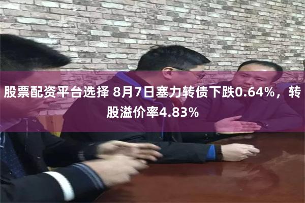 股票配资平台选择 8月7日塞力转债下跌0.64%，转股溢价率4.83%