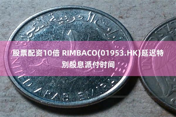 股票配资10倍 RIMBACO(01953.HK)延迟特別股息派付时间