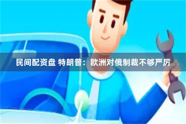 民间配资盘 特朗普:欧洲对俄制裁不够严厉