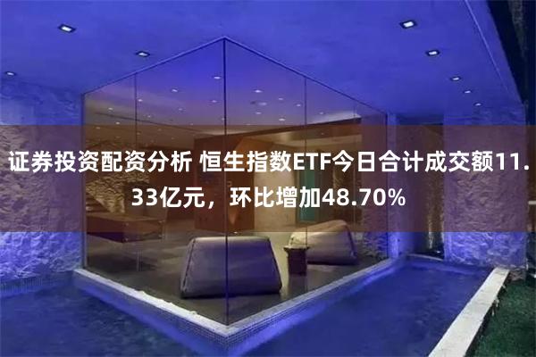 证券投资配资分析 恒生指数ETF今日合计成交额11.33亿元，环比增加48.70%