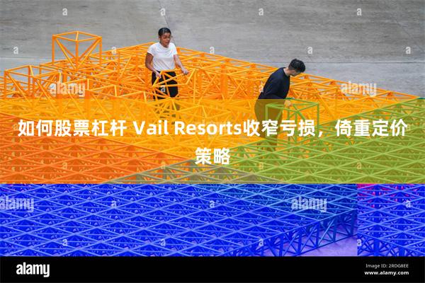 如何股票杠杆 Vail Resorts收窄亏损，倚重定价策略