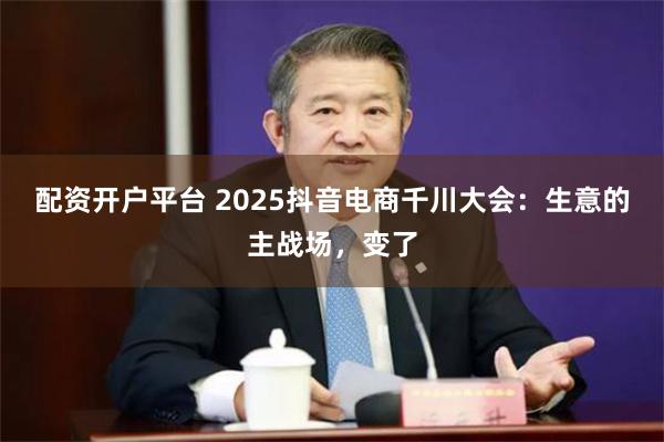 配资开户平台 2025抖音电商千川大会：生意的主战场，变了