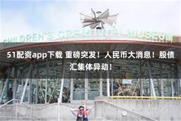 51配资app下载 重磅突发！人民币大消息！股债汇集体异动！