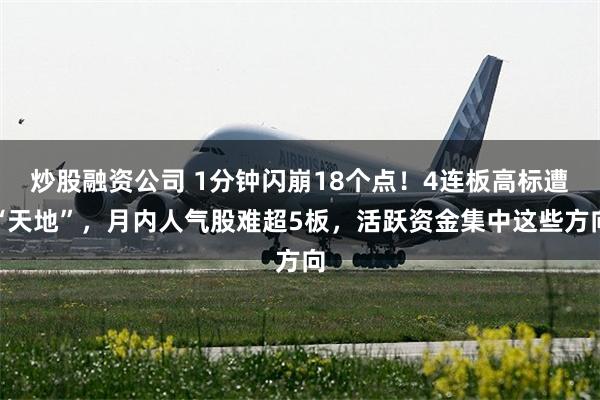 炒股融资公司 1分钟闪崩18个点！4连板高标遭“天地”，月内人气股难超5板，活跃资金集中这些方向