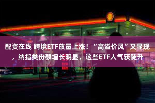 配资在线 跨境ETF放量上涨！“高溢价风”又显现，纳指类份额增长明显，这些ETF人气获陡升