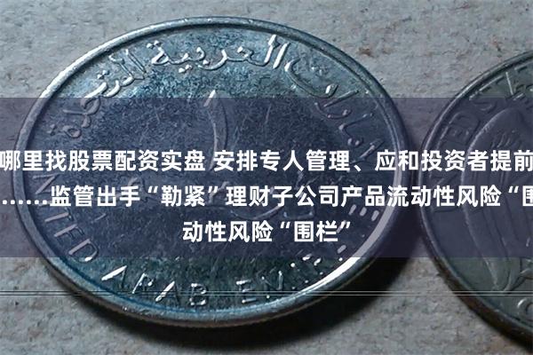 哪里找股票配资实盘 安排专人管理、应和投资者提前约定......监管出手“勒紧”理财子公司产品流动性风险“围栏”