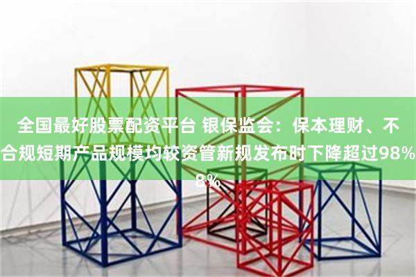 全国最好股票配资平台 银保监会：保本理财、不合规短期产品规模均较资管新规发布时下降超过98%