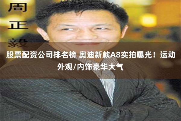 股票配资公司排名榜 奥迪新款A8实拍曝光！运动外观/内饰豪华大气