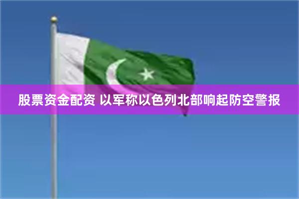 股票资金配资 以军称以色列北部响起防空警报